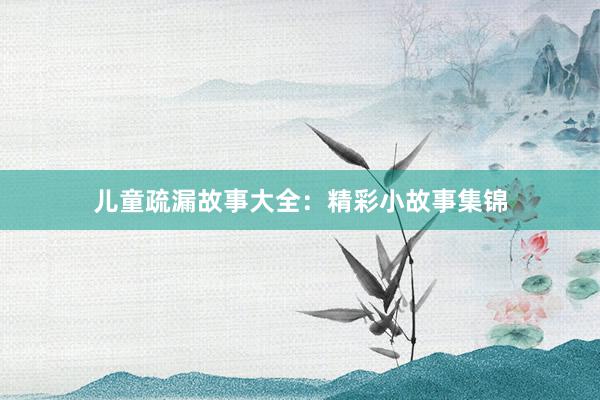 儿童疏漏故事大全:精彩小故事集锦