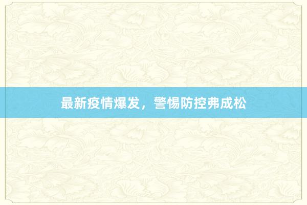 最新疫情爆发,警惕防控弗成松