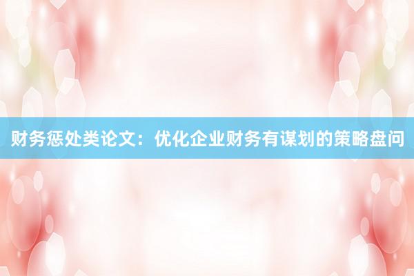 财务惩处类论文：优化企业财务有谋划的策略盘问